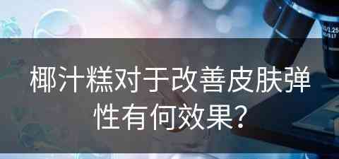 椰汁糕对于改善皮肤弹性有何效果？